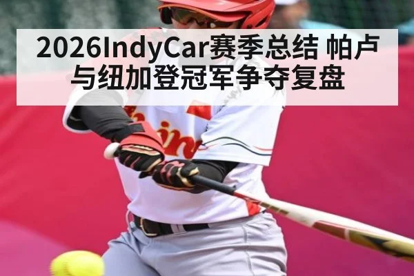 2026IndyCar赛季总结 帕卢与纽加登冠军争夺复盘