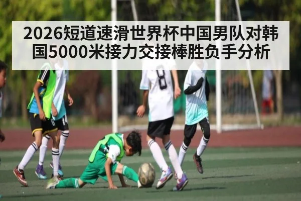 2026短道速滑世界杯中国男队对韩国5000米接力交接棒胜负手分析